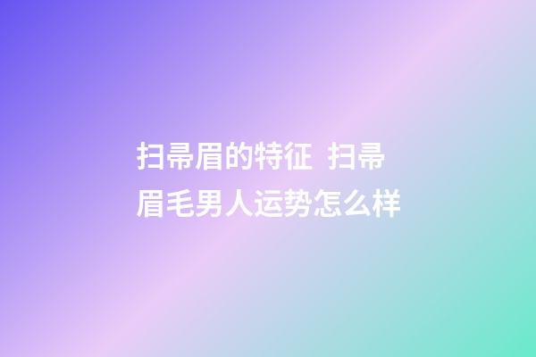 扫帚眉的特征  扫帚眉毛男人运势怎么样